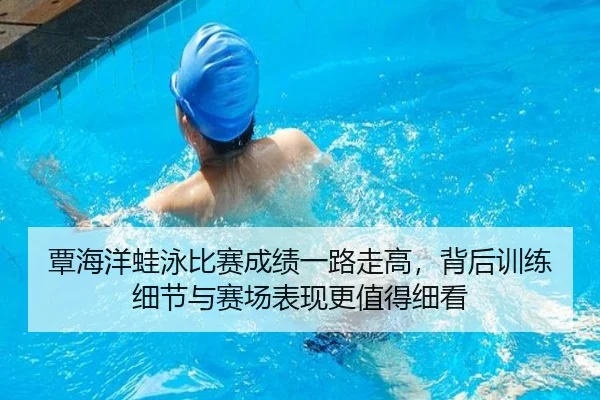 覃海洋蛙泳比赛成绩一路走高，背后训练细节与赛场表现更值得细看